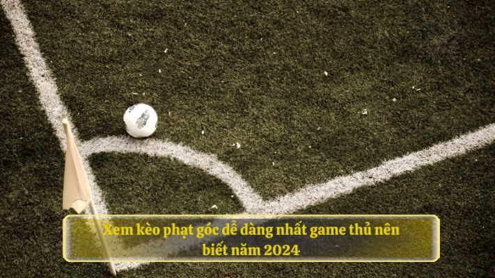 Xem kèo phạt góc dễ dàng nhất game thủ nên biết năm 2024